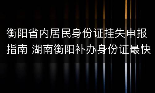 衡阳省内居民身份证挂失申报指南 湖南衡阳补办身份证最快要多久时间