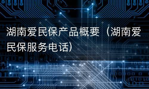 湖南爱民保产品概要（湖南爱民保服务电话）