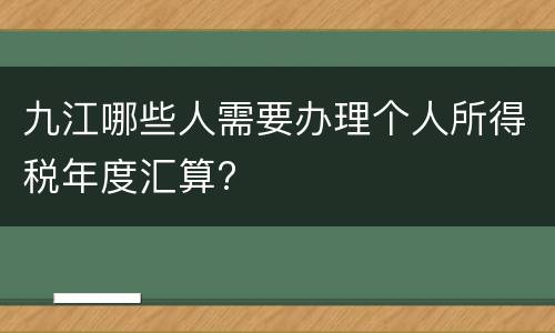 九江哪些人需要办理个人所得税年度汇算?