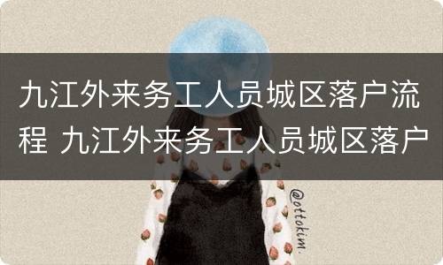九江外来务工人员城区落户流程 九江外来务工人员城区落户流程图