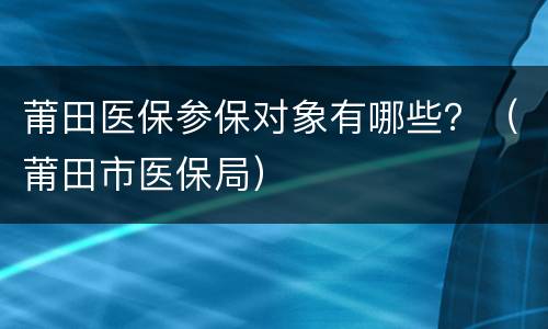 莆田医保参保对象有哪些？（莆田市医保局）