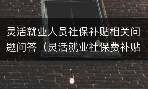 灵活就业人员社保补贴相关问题问答（灵活就业社保费补贴政策）