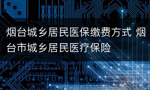 烟台城乡居民医保缴费方式 烟台市城乡居民医疗保险