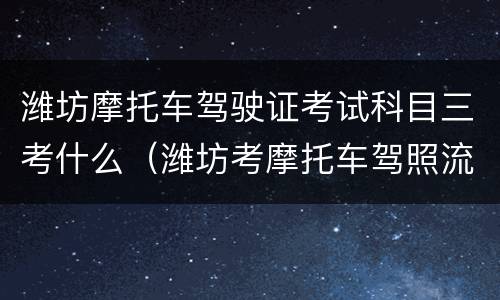 潍坊摩托车驾驶证考试科目三考什么（潍坊考摩托车驾照流程）