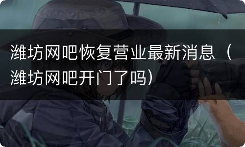 潍坊网吧恢复营业最新消息（潍坊网吧开门了吗）