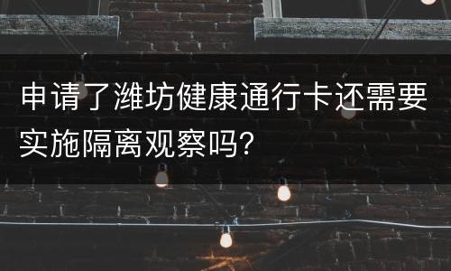 申请了潍坊健康通行卡还需要实施隔离观察吗？