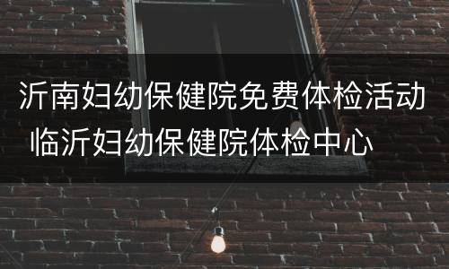 沂南妇幼保健院免费体检活动 临沂妇幼保健院体检中心
