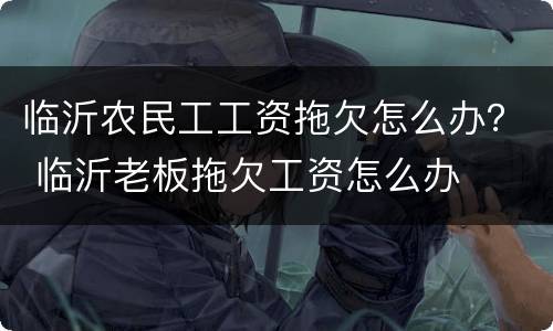 临沂农民工工资拖欠怎么办？ 临沂老板拖欠工资怎么办