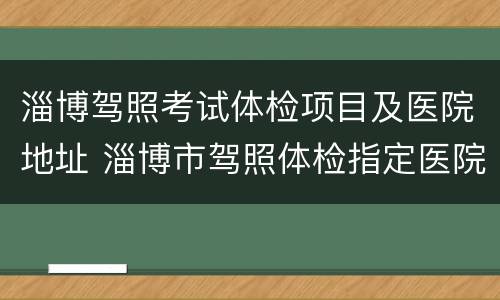 淄博驾照考试体检项目及医院地址 淄博市驾照体检指定医院