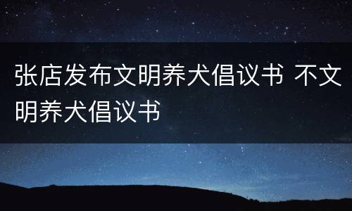 张店发布文明养犬倡议书 不文明养犬倡议书