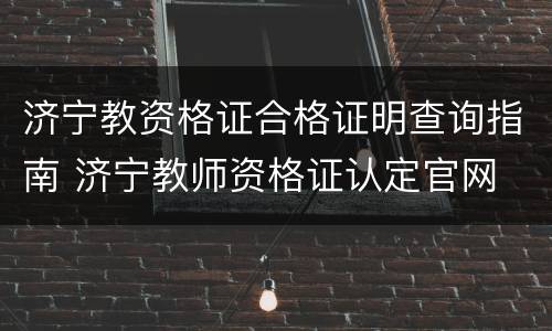 济宁教资格证合格证明查询指南 济宁教师资格证认定官网