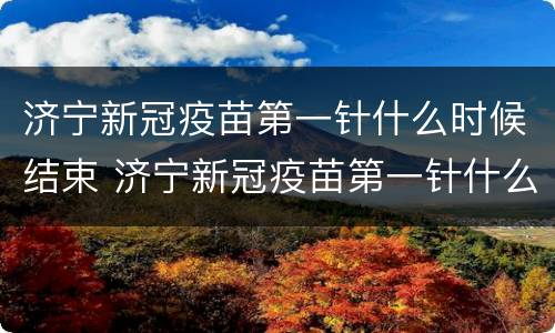 济宁新冠疫苗第一针什么时候结束 济宁新冠疫苗第一针什么时候结束打