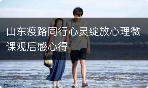 山东疫路同行心灵绽放心理微课观后感心得