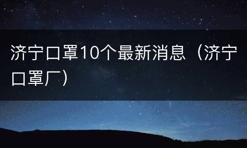 济宁口罩10个最新消息（济宁口罩厂）