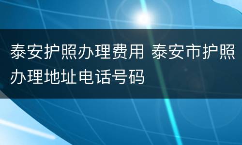 泰安护照办理费用 泰安市护照办理地址电话号码