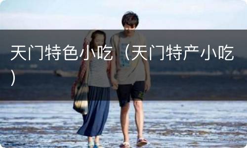 天门特色小吃（天门特产小吃）
