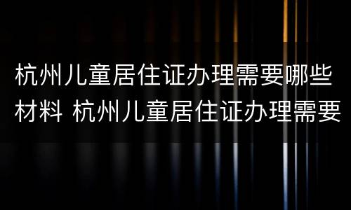 杭州儿童居住证办理需要哪些材料 杭州儿童居住证办理需要哪些材料和手续