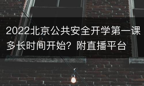 2022北京公共安全开学第一课多长时间开始？附直播平台