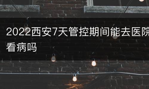 2022西安7天管控期间能去医院看病吗