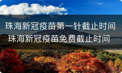 珠海新冠疫苗第一针截止时间 珠海新冠疫苗免费截止时间