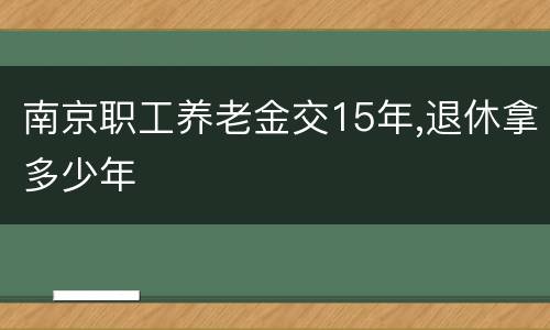南京职工养老金交15年,退休拿多少年
