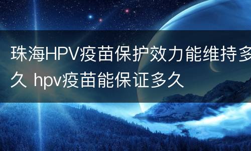 珠海HPV疫苗保护效力能维持多久 hpv疫苗能保证多久