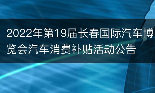 2022年第19届长春国际汽车博览会汽车消费补贴活动公告