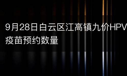 9月28日白云区江高镇九价HPV疫苗预约数量