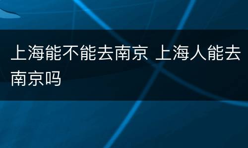 上海能不能去南京 上海人能去南京吗