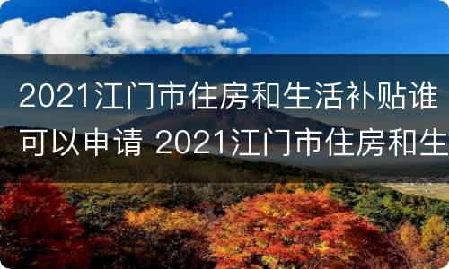 2021江门市住房和生活补贴谁可以申请 2021江门市住房和生活补贴谁可以申请呢