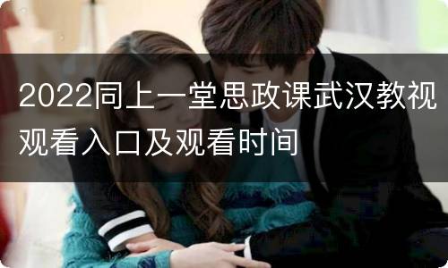 2022同上一堂思政课武汉教视观看入口及观看时间