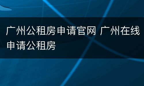广州公租房申请官网 广州在线申请公租房