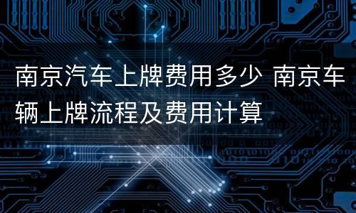 南京汽车上牌费用多少 南京车辆上牌流程及费用计算