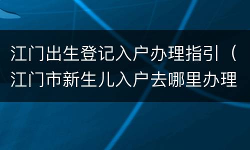 江门出生登记入户办理指引（江门市新生儿入户去哪里办理）