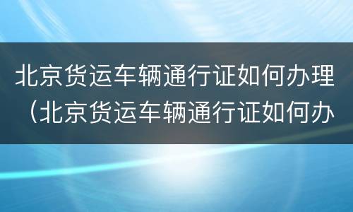 北京货运车辆通行证如何办理（北京货运车辆通行证如何办理的）