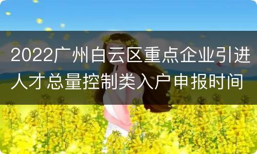 2022广州白云区重点企业引进人才总量控制类入户申报时间