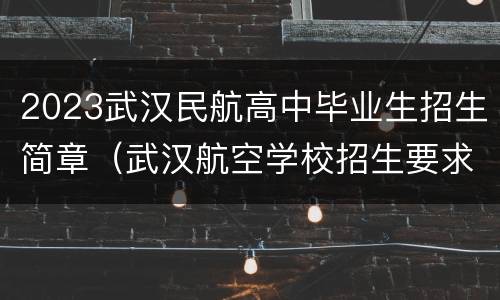 2023武汉民航高中毕业生招生简章（武汉航空学校招生要求）