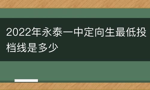 2022年永泰一中定向生最低投档线是多少
