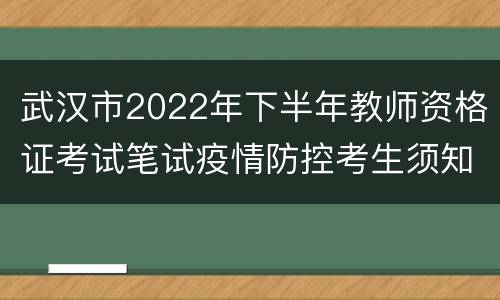 武汉市2022年下半年教师资格证考试笔试疫情防控考生须知