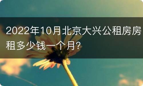 2022年10月北京大兴公租房房租多少钱一个月？
