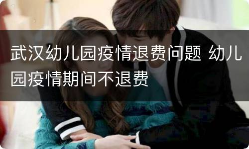 武汉幼儿园疫情退费问题 幼儿园疫情期间不退费