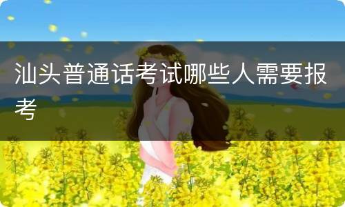 汕头普通话考试哪些人需要报考