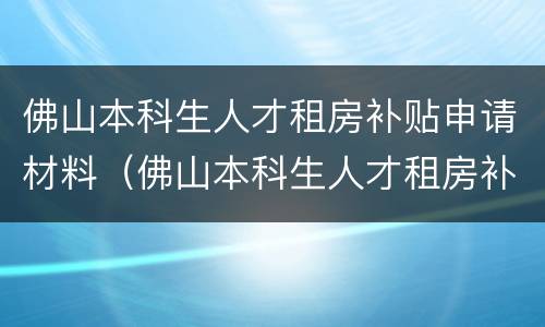 佛山本科生人才租房补贴申请材料（佛山本科生人才租房补贴申请材料清单）