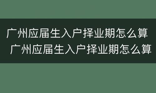 广州应届生入户择业期怎么算 广州应届生入户择业期怎么算时间