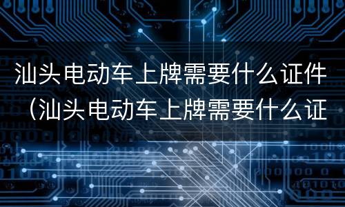 汕头电动车上牌需要什么证件（汕头电动车上牌需要什么证件和材料）