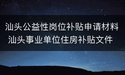 汕头公益性岗位补贴申请材料 汕头事业单位住房补贴文件