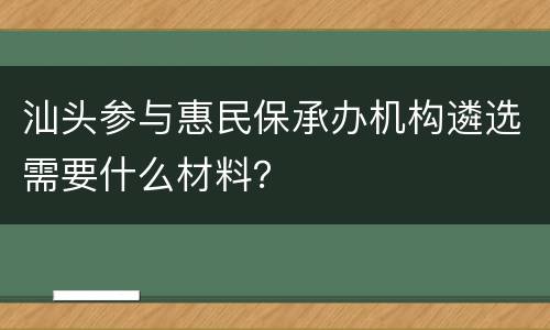 汕头参与惠民保承办机构遴选需要什么材料？