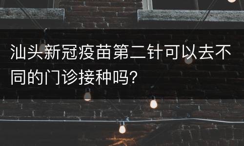 汕头新冠疫苗第二针可以去不同的门诊接种吗？