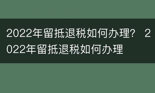 2022年留抵退税如何办理？ 2022年留抵退税如何办理