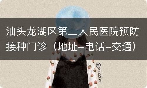 汕头龙湖区第二人民医院预防接种门诊（地址+电话+交通）